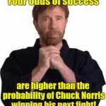 Determined Chuck Norris | Your odds of success; are higher than the probability of Chuck Norris winning his next fight! | image tagged in determined chuck norris | made w/ Imgflip meme maker