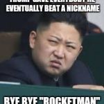 Nicknames are the kiss of death by the President. | TRUMP GAVE EVERYBODY HE EVENTUALLY BEAT A NICKNAME; BYE BYE "ROCKETMAN" | image tagged in kim jong un,donald trump,elton john,united nations,nuclear war | made w/ Imgflip meme maker