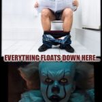 And He Means Everything | EVERYTHING FLOATS DOWN HERE... | image tagged in pennywise sewer,it,poop,stephen king | made w/ Imgflip meme maker