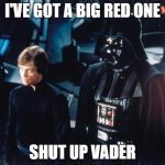 Darth Vader & Luke Skywalker | I'VE GOT A BIG RED ONE; SHUT UP VADER | image tagged in darth vader  luke skywalker | made w/ Imgflip meme maker