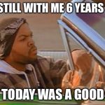 Today Was A Good Day | WIFE STILL WITH ME 6 YEARS LATER; YEAH TODAY WAS A GOOD DAY... | image tagged in today was a good day | made w/ Imgflip meme maker