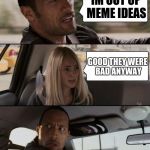 The Rock Driving Meme | IM OUT OF MEME IDEAS GOOD THEY WERE BAD ANYWAY | image tagged in memes,the rock driving | made w/ Imgflip meme maker