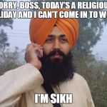 Sikh turban guy | SORRY, BOSS, TODAY'S A RELIGIOUS HOLIDAY AND I CAN'T COME IN TO WORK; I'M SIKH | image tagged in sikh turban guy | made w/ Imgflip meme maker