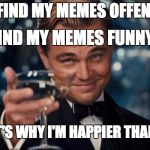 we came here to have fun! | YOU FIND MY MEMES OFFENSIVE, I FIND MY MEMES FUNNY... THAT'S WHY I'M HAPPIER THAN YOU | image tagged in memes,leonardo dicaprio cheers | made w/ Imgflip meme maker