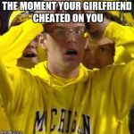 Michigan Football Guy | THE MOMENT YOUR GIRLFRIEND CHEATED ON YOU | image tagged in michigan football guy | made w/ Imgflip meme maker