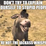 Donkey Shrek | DON'T TRY TO EXPLAIN YOURSELF TO STUPID PEOPLE; YOU'RE NOT THE JACKASS WHISPERER | image tagged in donkey shrek | made w/ Imgflip meme maker