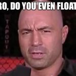 That face you make when someone says they don't like Joe Rogan.  | BRO, DO YOU EVEN FLOAT ? | image tagged in that face you make when someone says they don't like joe rogan | made w/ Imgflip meme maker