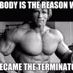 ArnoldLife | MY BODY IS THE REASON WHY; I BECAME THE TERMINATOR | image tagged in arnoldlife | made w/ Imgflip meme maker