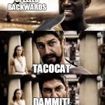 This Is Sparta meme | WHATS TACOCAT SPELLED BACKWARDS; TACOCAT; DAMMIT! | image tagged in this is sparta meme | made w/ Imgflip meme maker