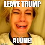 leave alone | LEAVE TRUMP; ALONE! | image tagged in leave alone | made w/ Imgflip meme maker