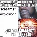 Sleeping Shaq / Real Shit | SOME BODY ONCE TOLD ME THE WORLD WAS GONNA ROLL ME!! I AINT THE SHARPEST THING IN THE BED | image tagged in sleeping shaq / real shit | made w/ Imgflip meme maker