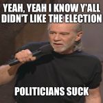 George Carlin politicians suck | YEAH, YEAH I KNOW Y'ALL DIDN'T LIKE THE ELECTION; POLITICIANS SUCK | image tagged in george carlin politicians suck | made w/ Imgflip meme maker