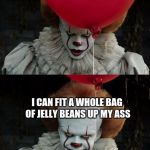 Pennywise smile | I CAN FIT A WHOLE BAG OF JELLY BEANS UP MY ASS | image tagged in pennywise smile | made w/ Imgflip meme maker