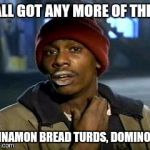 Yall Got Any More Of Meme | Y'ALL GOT ANY MORE OF THEM CINNAMON BREAD TURDS, DOMINO'S? | image tagged in memes,yall got any more of | made w/ Imgflip meme maker