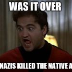 John Belushi Was is over | WAS IT OVER; WHEN THE NAZIS KILLED THE NATIVE AMERICANS | image tagged in john belushi was is over | made w/ Imgflip meme maker