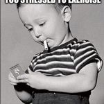 Stressed kid | IF YOU ARE A LITTLE TOO STRESSED TO EXERCISE; EXERCISE ANYWAY. | image tagged in stressed kid | made w/ Imgflip meme maker