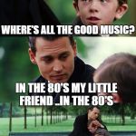 Finding Neverland Meme | WHERE'S ALL THE GOOD MUSIC? IN THE 80'S MY LITTLE FRIEND ..IN THE 80'S | image tagged in memes,finding neverland | made w/ Imgflip meme maker