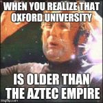 Mindblown | WHEN YOU REALIZE THAT OXFORD UNIVERSITY; IS OLDER THAN THE AZTEC EMPIRE | image tagged in mindblown | made w/ Imgflip meme maker