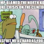 Please hit me as hard as you can | TRUMP BLAMED THE NORTH KOREA NUKE CRISIS ON THE CLINTONS; PLEASE HIT ME AS HARD AS YOU CAN | image tagged in please hit me as hard as you can,donald trump,north korea,the clintons,stupid people,human stupidity | made w/ Imgflip meme maker