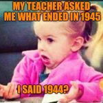 Confused Girl | MY TEACHER ASKED ME WHAT ENDED IN 1945; I SAID 1944? | image tagged in confused girl | made w/ Imgflip meme maker