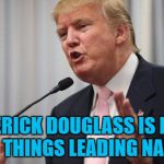 Soon they'll be on the map... :) | FREDERICK DOUGLASS IS DOING GREAT THINGS LEADING NAMBIA... | image tagged in trump huge,memes,nambia,frederick douglass,namibia,donald trump | made w/ Imgflip meme maker