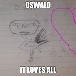 dank meme oswald | OSWALD; IT LOVES ALL | image tagged in dank meme oswald | made w/ Imgflip meme maker