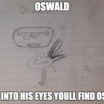 dank meme oswald | OSWALD; STARE INTO HIS EYES YOULL FIND OSWALD | image tagged in dank meme oswald | made w/ Imgflip meme maker