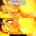 Bardock death meme | AT LEAST I KNOW I DID; EVERYTHING | image tagged in bardock death meme | made w/ Imgflip meme maker