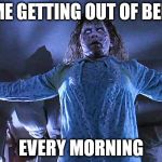 exorcista | ME GETTING OUT OF BED; EVERY MORNING | image tagged in exorcista | made w/ Imgflip meme maker