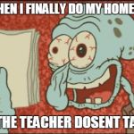 squidward | ME:WHEN I FINALLY DO MY HOMEWORK; BUT THE TEACHER DOSENT TAKE IT | image tagged in squidward,memes,funny,omg,crazy | made w/ Imgflip meme maker