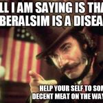 Decent Meat? | ALL I AM SAYING IS
THAT LIBERALSIM IS A DISEASE; HELP YOUR SELF TO SOME DECENT MEAT ON THE WAY OUT | image tagged in decent meat | made w/ Imgflip meme maker