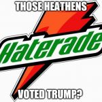 haterade | THOSE HEATHENS; VOTED TRUMP? | image tagged in haterade | made w/ Imgflip meme maker