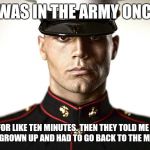 marine  | I WAS IN THE ARMY ONCE, FOR LIKE TEN MINUTES. THEN THEY TOLD ME I WAS A GROWN UP AND HAD TO GO BACK TO THE MARINES. | image tagged in marine | made w/ Imgflip meme maker