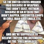 Third World Skeptical Kid Meme | SO THE UNITED STATES INVADED IRAQ BECAUSE OF WEAPONS THAT DIDN'T EXIST, VIETNAM BECAUSE OF AN ATTACK THAT DIDN'T HAPPEN, SUPPORTED COUPS IN | image tagged in memes,third world skeptical kid | made w/ Imgflip meme maker