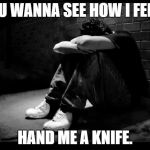 Depressed | YOU WANNA SEE HOW I FEEL? HAND ME A KNIFE. | image tagged in depressed | made w/ Imgflip meme maker