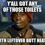 Yall Got Any More Of Meme | Y'ALL GOT ANY OF THOSE TOILETS WITH LEFTOVER BUTT HEAT? | image tagged in memes,yall got any more of | made w/ Imgflip meme maker
