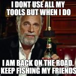 stay thirsty | I DONT USE ALL MY TOOLS BUT WHEN I DO; I AM BACK ON THE ROAD. KEEP FISHING MY FRIENDS | image tagged in stay thirsty | made w/ Imgflip meme maker