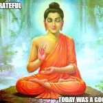 bad luck buddha | I AM GRATEFUL; TODAY WAS A GOOD DAY | image tagged in bad luck buddha | made w/ Imgflip meme maker