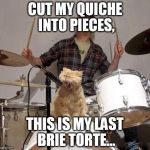 Singing Cat | CUT MY QUICHE INTO PIECES, THIS IS MY LAST BRIE TORTE... | image tagged in singing cat | made w/ Imgflip meme maker