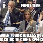 John Kelly facepalm | EVERY TIME... ...WHEN YOUR CLUELESS BOSS IS GOING TO GIVE A SPEECH | image tagged in john kelly facepalm | made w/ Imgflip meme maker