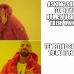 drake meme | ASKING SOMEONE TO DO YOUR HOMEWORK OUT OF THEIR OWN WILL; TEMPTING SOMEONE TO DO IT FOR YOU | image tagged in drake meme | made w/ Imgflip meme maker
