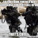 Navy Seals | SO YOU THINK YOU'RE A NAVY SEAL CAUSE YOU PLAY CALL OF DUTY; THAT'S CUTE | image tagged in navy seals | made w/ Imgflip meme maker