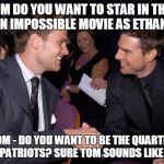 Tom Brady Cruise | HEY TOM DO YOU WANT TO STAR IN THE NEXT MISSION IMPOSSIBLE MOVIE AS ETHAN HUNT? SURE TOM - DO YOU WANT TO BE THE QUARTERBACK FOR THE PATRIOTS? SURE TOM SOUNDS LIKE A PLAN.... | image tagged in tom brady cruise | made w/ Imgflip meme maker