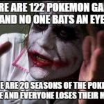 I'm sensing ash hate. | THERE ARE 122 POKEMON GAMES AND NO ONE BATS AN EYE. THERE ARE 20 SEASONS OF THE POKEMON ANIME AND EVERYONE LOSES THEIR MINDS. | image tagged in everyone loses their minds | made w/ Imgflip meme maker