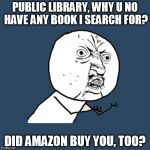 why u no | PUBLIC LIBRARY, WHY U NO HAVE ANY BOOK I SEARCH FOR? DID AMAZON BUY YOU, TOO? | image tagged in why u no | made w/ Imgflip meme maker