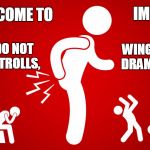 indeed, you might want to back out slowly | IMGFLIP; WELCOME TO; PLEASE DO NOT FEED THE TROLLS, WINGNUTS, OR DRAMA QUEENS | image tagged in welcome to imgflip,memes,imgflip,trolls,imgflip users,welcome | made w/ Imgflip meme maker