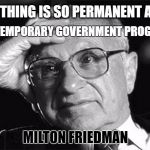 Milton Friedman | "NOTHING IS SO PERMANENT AS A; AS A TEMPORARY GOVERNMENT PROGRAM."; MILTON FRIEDMAN | image tagged in milton friedman | made w/ Imgflip meme maker