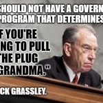 Grassley | "WE SHOULD NOT HAVE A GOVERNMENT PROGRAM THAT DETERMINES; IF YOU'RE GOING TO PULL THE PLUG ON GRANDMA."; CHUCK GRASSLEY. | image tagged in grassley | made w/ Imgflip meme maker