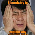 OWWW!  My brain!! | My face when Liberals try to; explain why they are right | image tagged in jackie chan impossibru | made w/ Imgflip meme maker