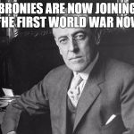 Woodrow Wilson | BRONIES ARE NOW JOINING THE FIRST WORLD WAR NOW | image tagged in woodrow wilson | made w/ Imgflip meme maker